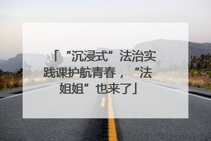 “沉浸式”法治实践课护航青春，“法姐姐”也来了