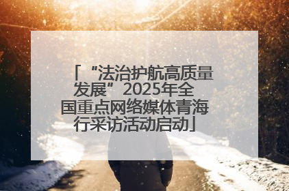 “法治护航高质量发展”2025年全国重点网络媒体青海行采访活动启动