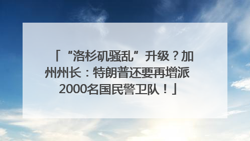 “洛杉矶骚乱”升级？加州州长：特朗普还要再增派2000名国民警卫队！