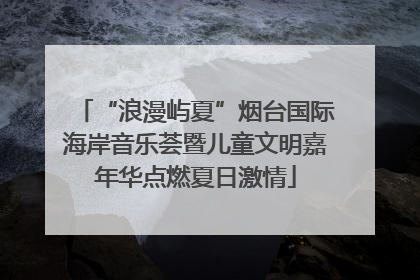 “浪漫屿夏”烟台国际海岸音乐荟暨儿童文明嘉年华点燃夏日激情