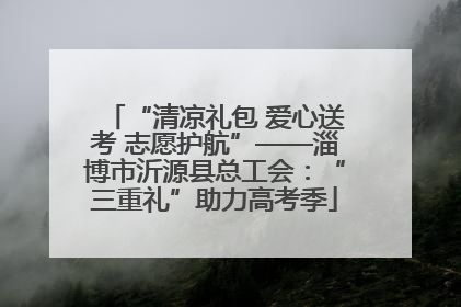 “清凉礼包 爱心送考 志愿护航”——淄博市沂源县总工会：“三重礼”助力高考季