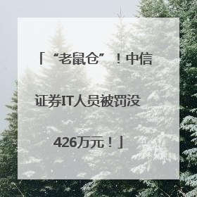 “老鼠仓”！中信证券IT人员被罚没426万元！