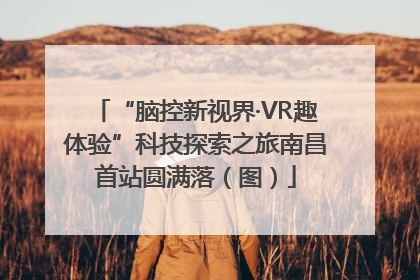 “脑控新视界·VR趣体验”科技探索之旅南昌首站圆满落（图）