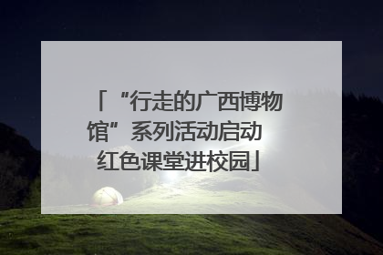 “行走的广西博物馆”系列活动启动 红色课堂进校园