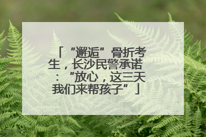 “邂逅”骨折考生，长沙民警承诺：“放心，这三天我们来帮孩子”
