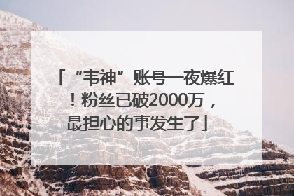 “韦神”账号一夜爆红！粉丝已破2000万，最担心的事发生了