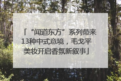 “闻道东方”系列带来13种中式意境，毛戈平美妆开启香氛新叙事