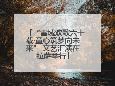 “雪域欢歌六十载·童心筑梦向未来” 文艺汇演在拉萨举行