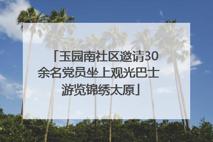玉园南社区邀请30余名党员坐上观光巴士 游览锦绣太原