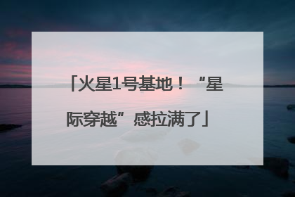 火星1号基地！“星际穿越”感拉满了