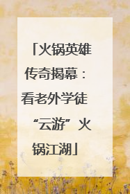 火锅英雄传奇揭幕：看老外学徒“云游”火锅江湖