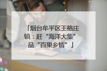 烟台牟平区王格庄镇：赶“海洋大集” 品“百果乡情”