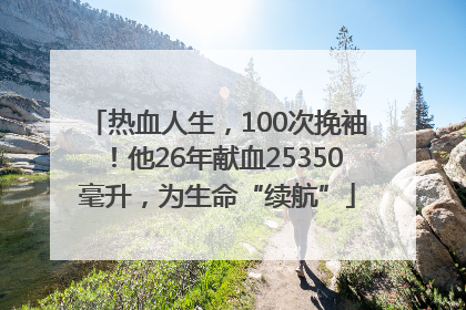 热血人生，100次挽袖！他26年献血25350毫升，为生命“续航”