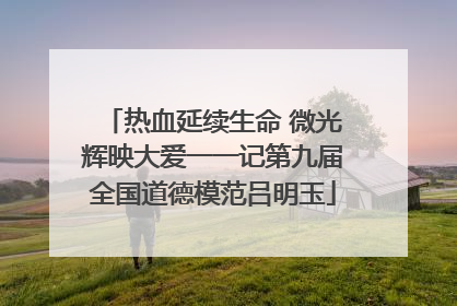 热血延续生命 微光辉映大爱一一记第九届全国道德模范吕明玉