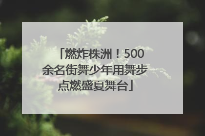燃炸株洲！500余名街舞少年用舞步点燃盛夏舞台