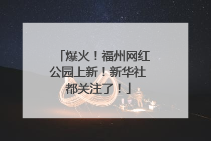 爆火！福州网红公园上新！新华社都关注了！