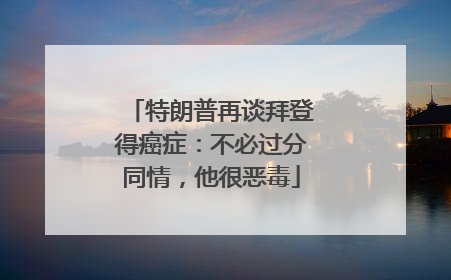 特朗普再谈拜登得癌症：不必过分同情，他很恶毒