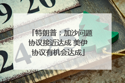 特朗普：加沙问题协议接近达成 美伊协议有机会达成