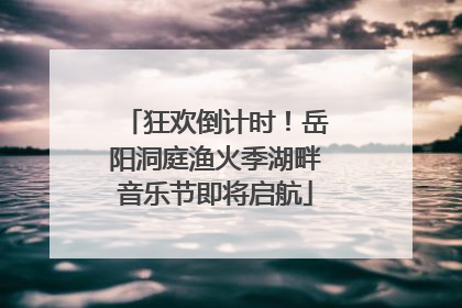 狂欢倒计时！岳阳洞庭渔火季湖畔音乐节即将启航