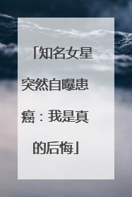 知名女星突然自曝患癌：我是真的后悔