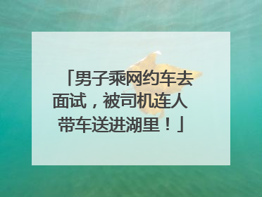 男子乘网约车去面试，被司机连人带车送进湖里！