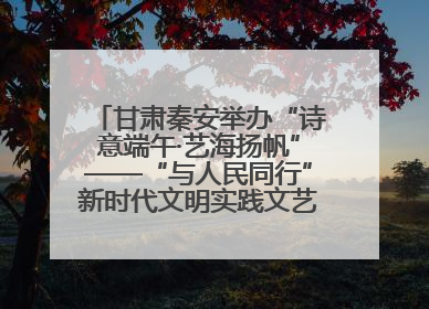 甘肃秦安举办“诗意端午·艺海扬帆”——“与人民同行”新时代文明实践文艺志愿服务活动
