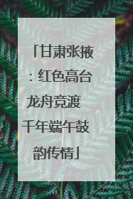 甘肃张掖:红色高台龙舟竞渡 千年端午鼓韵传情