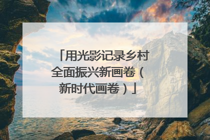 用光影记录乡村全面振兴新画卷（新时代画卷）