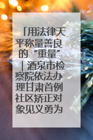 用法律天平称量善良的“重量”｜酒泉市检察院依法办理甘肃首例社区矫正对象见义勇为减刑案