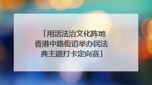 用活法治文化阵地 香港中路街道举办民法典主题打卡定向赛