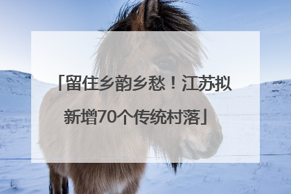 留住乡韵乡愁！江苏拟新增70个传统村落