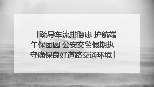 疏导车流排隐患 护航端午保团圆 公安交警假期执守确保良好道路交通环境