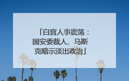 白宫人事震荡：国安委裁人、马斯克暗示淡出政治