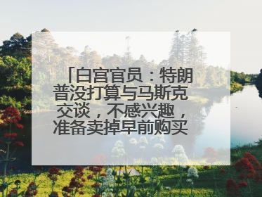 白宫官员：特朗普没打算与马斯克交谈，不感兴趣，准备卖掉早前购买的特斯拉