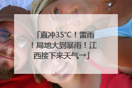 直冲35℃！雷雨！局地大到暴雨！江西接下来天气→