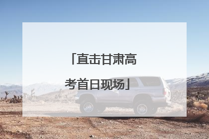直击甘肃高考首日现场