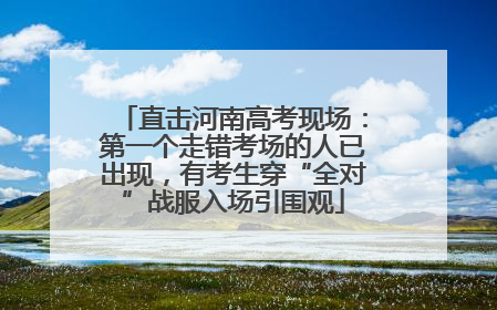 直击河南高考现场：第一个走错考场的人已出现，有考生穿“全对”战服入场引围观