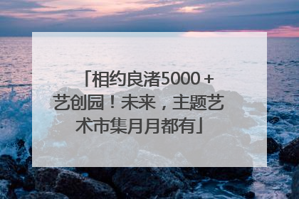 相约良渚5000＋艺创园！未来，主题艺术市集月月都有