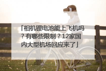 相机锂电池能上飞机吗？有哪些限制？12家国内大型机场回应来了