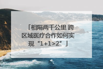 相隔两千公里 跨区域医疗合作如何实现“1+1>2”