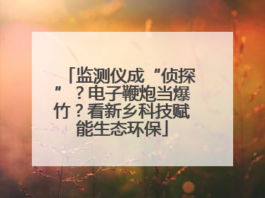 监测仪成“侦探”？电子鞭炮当爆竹？看新乡科技赋能生态环保