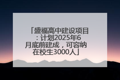 盛福高中建设项目：计划2025年6月底前建成，可容纳在校生3000人