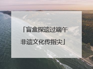 盲盒探遗过端午 非遗文化传指尖