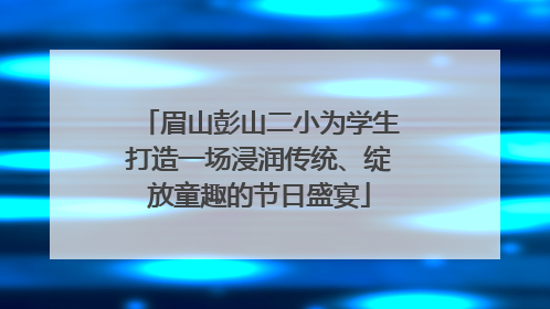 眉山彭山二小为学生打造一场浸润传统、绽放童趣的节日盛宴