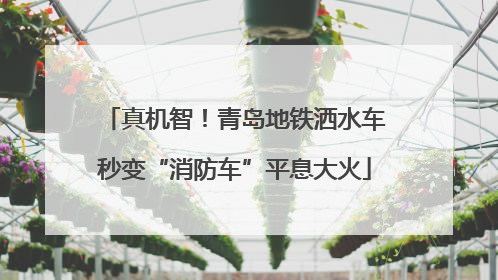 真机智！青岛地铁洒水车秒变“消防车”平息大火