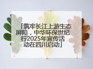 筑牢长江上游生态屏障，中华环保世纪行2025年宣传活动在四川启动