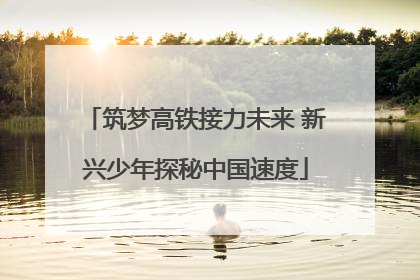 筑梦高铁接力未来 新兴少年探秘中国速度