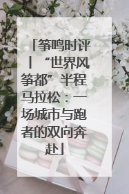 筝鸣时评丨“世界风筝都”半程马拉松：一场城市与跑者的双向奔赴