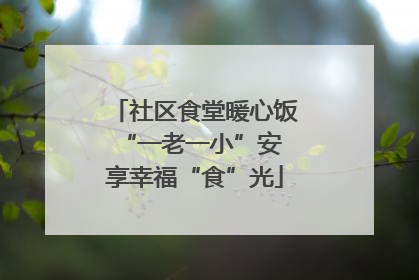 社区食堂暖心饭 “一老一小”安享幸福“食”光