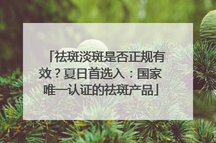 祛斑淡斑是否正规有效？夏日首选入：国家唯一认证的祛斑产品